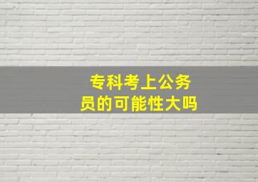 专科考上公务员的可能性大吗