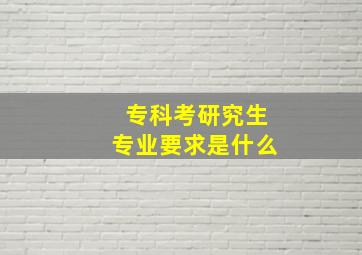 专科考研究生专业要求是什么