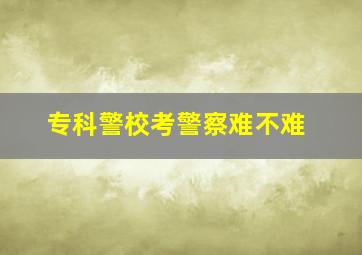 专科警校考警察难不难