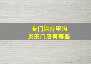 专门治疗甲沟炎的门店有哪些