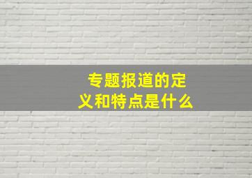 专题报道的定义和特点是什么