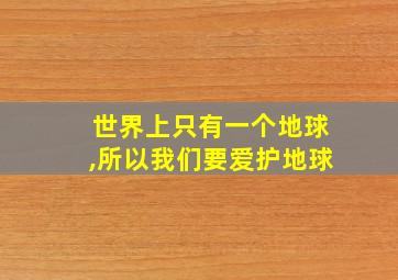 世界上只有一个地球,所以我们要爱护地球