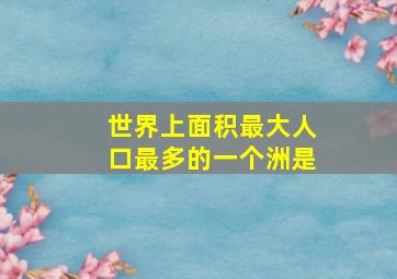 世界上面积最大人口最多的一个洲是