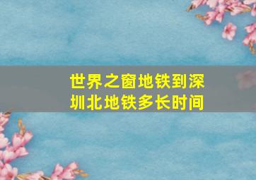 世界之窗地铁到深圳北地铁多长时间