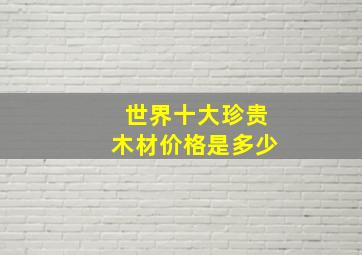 世界十大珍贵木材价格是多少