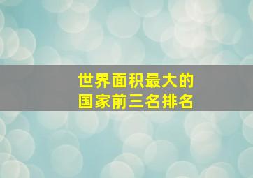 世界面积最大的国家前三名排名