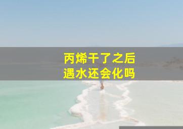 丙烯干了之后遇水还会化吗