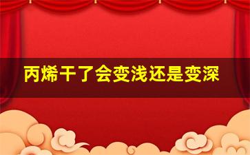 丙烯干了会变浅还是变深