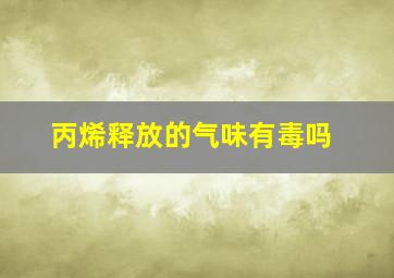 丙烯释放的气味有毒吗