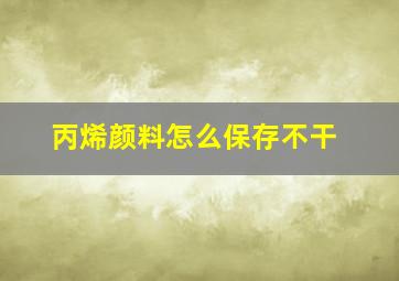 丙烯颜料怎么保存不干