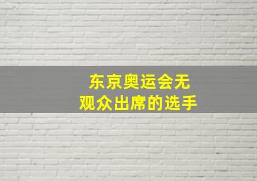 东京奥运会无观众出席的选手