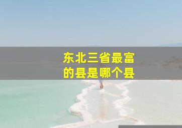 东北三省最富的县是哪个县