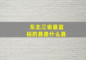 东北三省最富裕的县是什么县