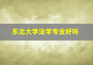 东北大学法学专业好吗