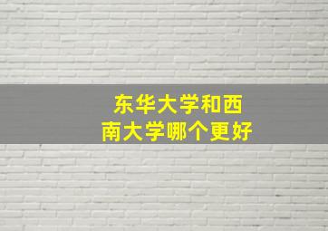 东华大学和西南大学哪个更好