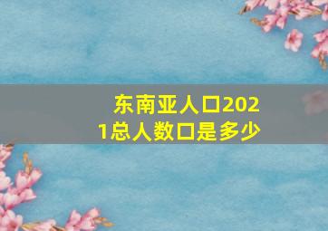 东南亚人口2021总人数口是多少