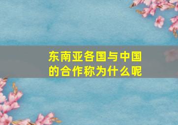 东南亚各国与中国的合作称为什么呢