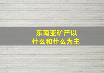 东南亚矿产以什么和什么为主