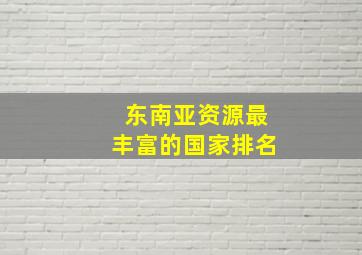 东南亚资源最丰富的国家排名