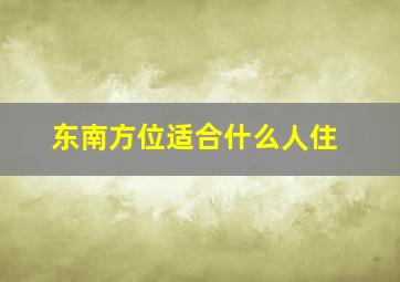 东南方位适合什么人住