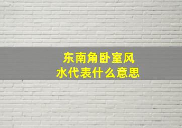 东南角卧室风水代表什么意思