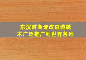 东汉时期谁改进造纸术广泛推广到世界各地