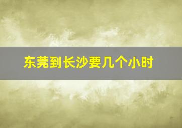 东莞到长沙要几个小时