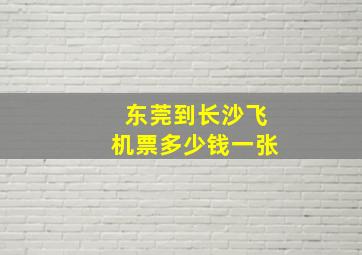 东莞到长沙飞机票多少钱一张