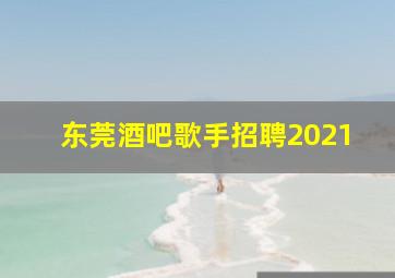 东莞酒吧歌手招聘2021