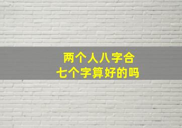 两个人八字合七个字算好的吗