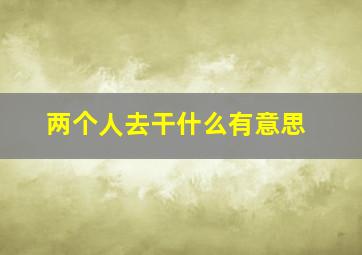 两个人去干什么有意思