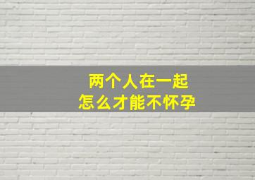 两个人在一起怎么才能不怀孕