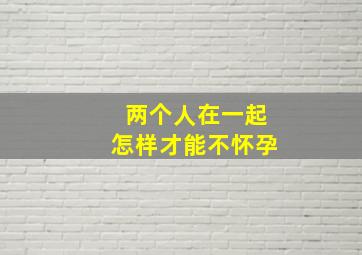 两个人在一起怎样才能不怀孕