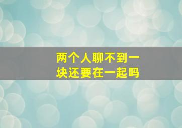 两个人聊不到一块还要在一起吗