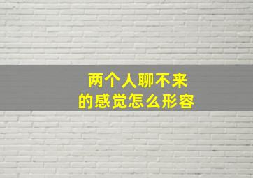 两个人聊不来的感觉怎么形容