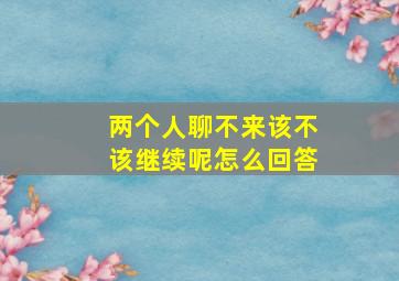 两个人聊不来该不该继续呢怎么回答