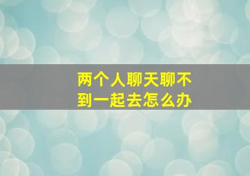 两个人聊天聊不到一起去怎么办