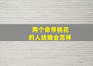 两个命带桃花的人结婚会怎样