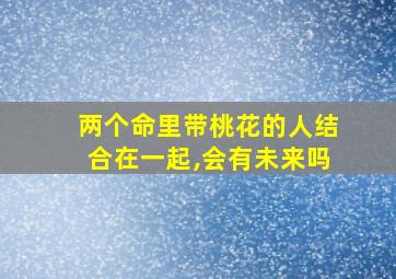 两个命里带桃花的人结合在一起,会有未来吗