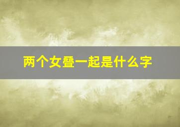 两个女叠一起是什么字