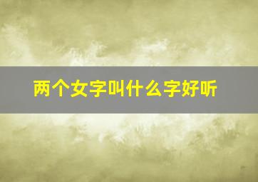 两个女字叫什么字好听