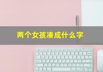 两个女孩凑成什么字