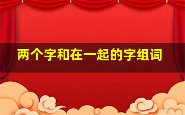 两个字和在一起的字组词