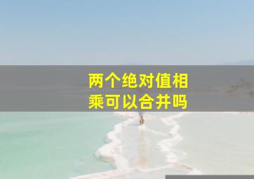 两个绝对值相乘可以合并吗