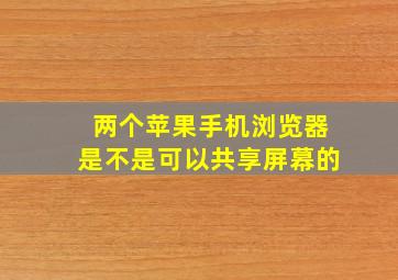 两个苹果手机浏览器是不是可以共享屏幕的