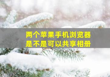 两个苹果手机浏览器是不是可以共享相册