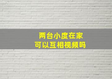 两台小度在家可以互相视频吗