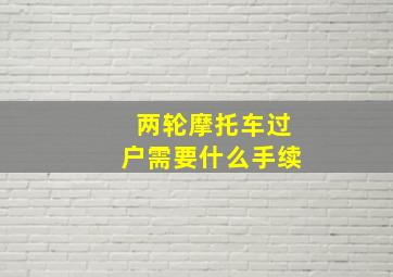 两轮摩托车过户需要什么手续