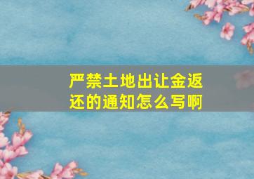 严禁土地出让金返还的通知怎么写啊