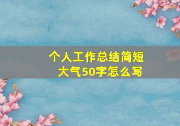 个人工作总结简短大气50字怎么写